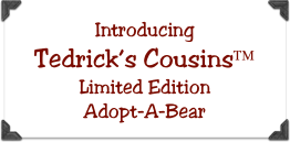Introducing
Tedrick’s Cousins™
Limited Edition 
Adopt-A-Bear